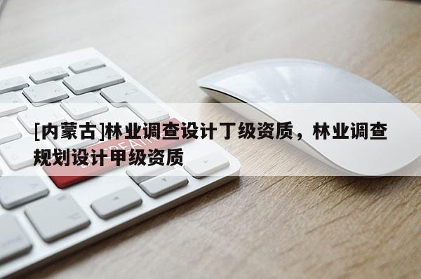 [內蒙古]林業調查設計丁級資質，林業調查規劃設計甲級資質