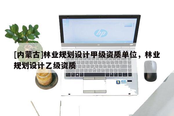 [內蒙古]林業規劃設計甲級資質單位，林業規劃設計乙級資質