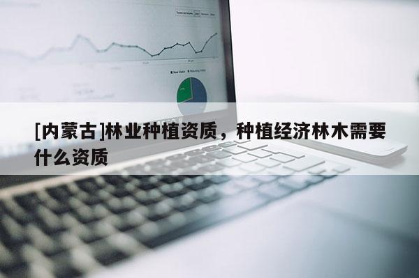 [內(nèi)蒙古]林業(yè)種植資質(zhì)，種植經(jīng)濟(jì)林木需要什么資質(zhì)