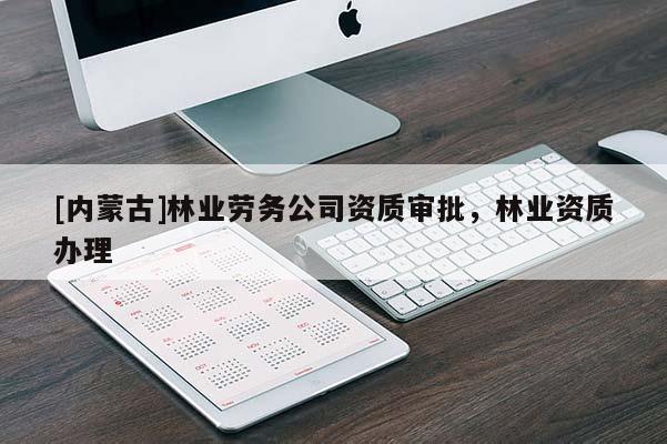 [內蒙古]林業(yè)勞務公司資質審批，林業(yè)資質辦理