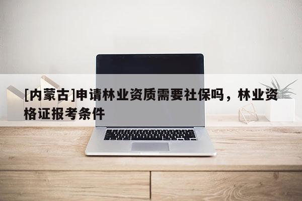 [內蒙古]申請林業資質需要社保嗎，林業資格證報考條件