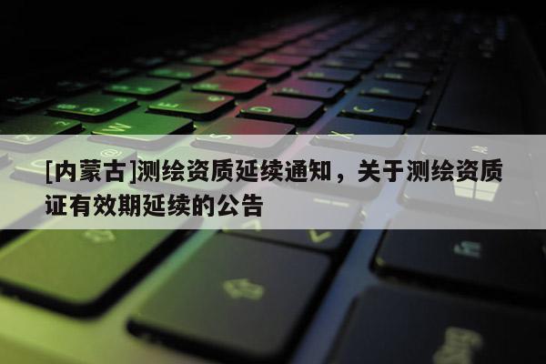 [內蒙古]測繪資質延續通知，關于測繪資質證有效期延續的公告