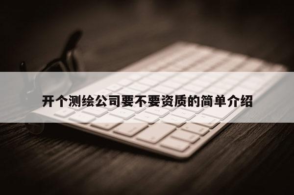 開個測繪公司要不要資質(zhì)的簡單介紹
