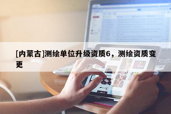 [內(nèi)蒙古]測繪單位升級資質(zhì)6，測繪資質(zhì)變更