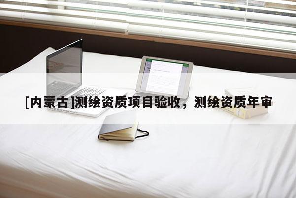 [內蒙古]測繪資質項目驗收，測繪資質年審