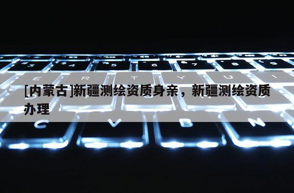 [內(nèi)蒙古]新疆測繪資質(zhì)身親，新疆測繪資質(zhì)辦理
