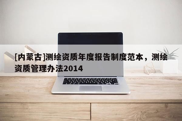 [內蒙古]測繪資質年度報告制度范本，測繪資質管理辦法2014