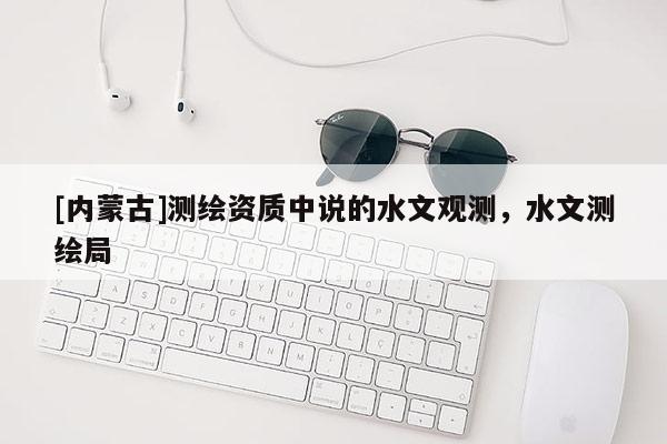 [內蒙古]測繪資質中說的水文觀測，水文測繪局