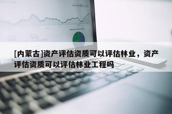 [內蒙古]資產評估資質可以評估林業，資產評估資質可以評估林業工程嗎