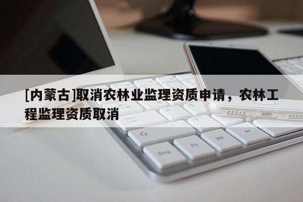 [內蒙古]取消農林業監理資質申請，農林工程監理資質取消