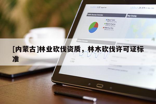 [內蒙古]林業砍伐資質，林木砍伐許可證標準