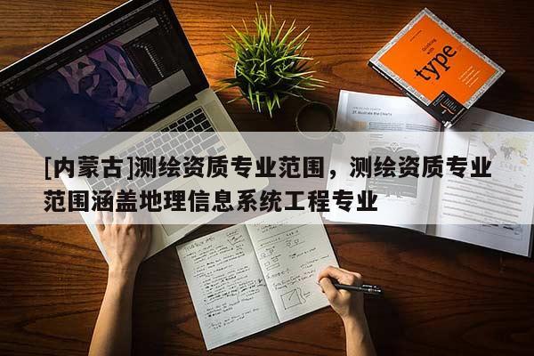 [內蒙古]測繪資質專業范圍，測繪資質專業范圍涵蓋地理信息系統工程專業