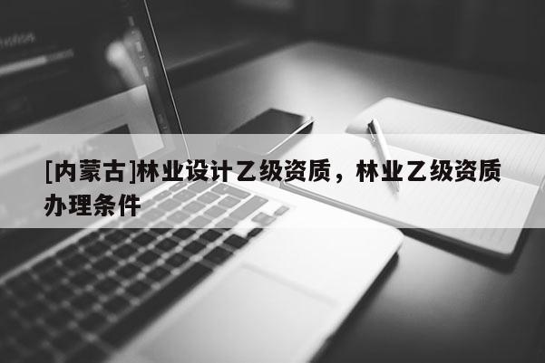 [內蒙古]林業設計乙級資質，林業乙級資質辦理條件