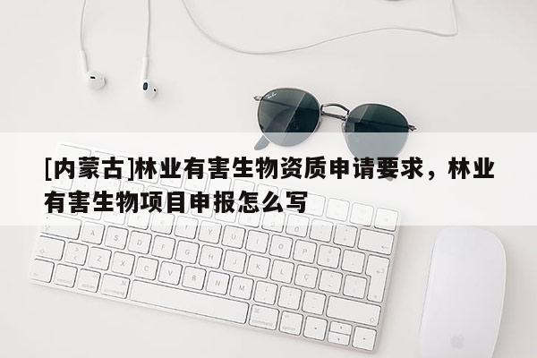 [內蒙古]林業有害生物資質申請要求，林業有害生物項目申報怎么寫