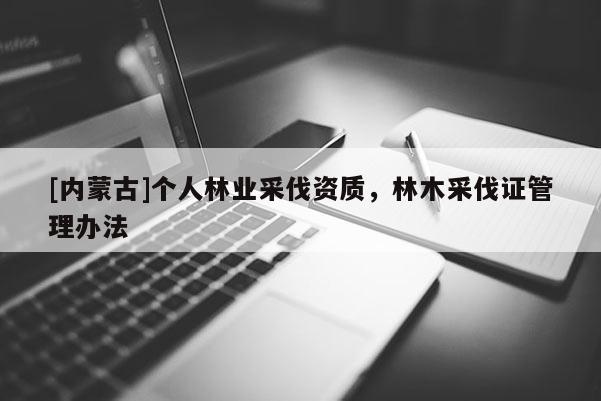 [內蒙古]個人林業采伐資質，林木采伐證管理辦法
