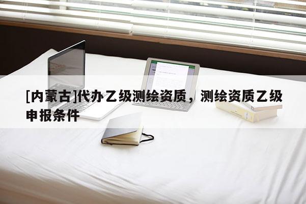 [內蒙古]代辦乙級測繪資質，測繪資質乙級申報條件