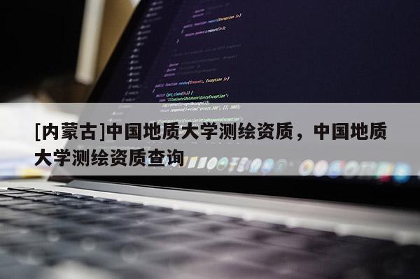 [內蒙古]中國地質大學測繪資質，中國地質大學測繪資質查詢