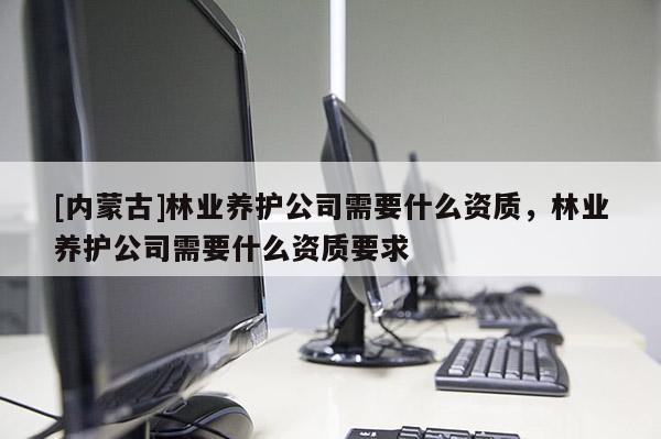 [內蒙古]林業養護公司需要什么資質，林業養護公司需要什么資質要求