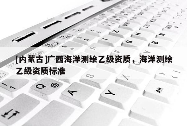 [內蒙古]廣西海洋測繪乙級資質，海洋測繪乙級資質標準