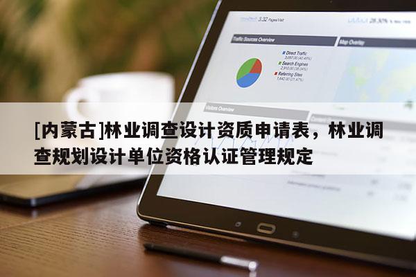 [內蒙古]林業調查設計資質申請表，林業調查規劃設計單位資格認證管理規定
