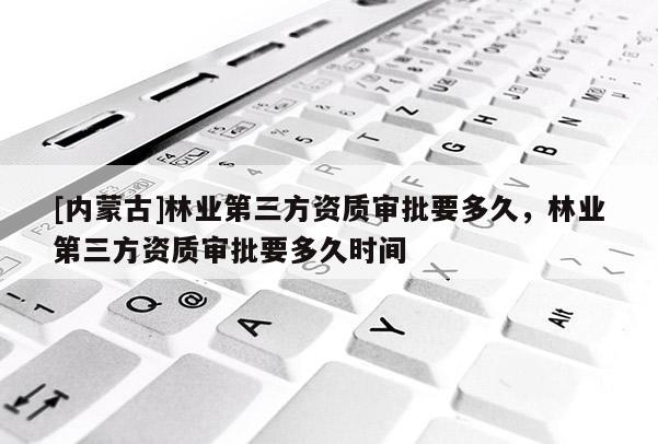 [內蒙古]林業第三方資質審批要多久，林業第三方資質審批要多久時間