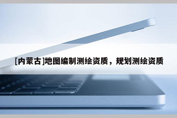 [內蒙古]地圖編制測繪資質，規劃測繪資質