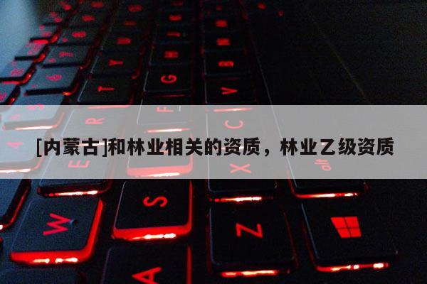 [內(nèi)蒙古]和林業(yè)相關(guān)的資質(zhì)，林業(yè)乙級(jí)資質(zhì)