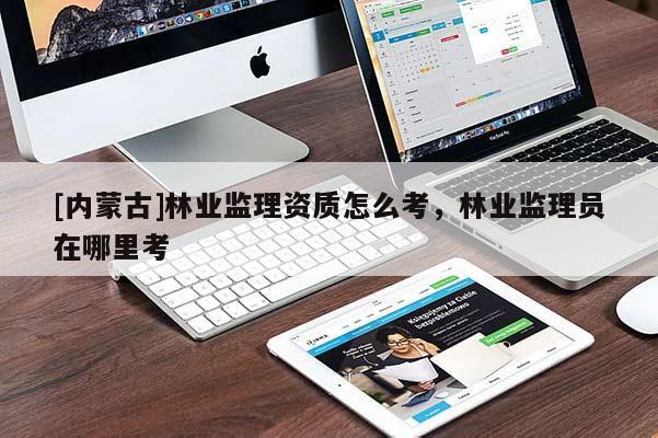 [內蒙古]林業監理資質怎么考，林業監理員在哪里考