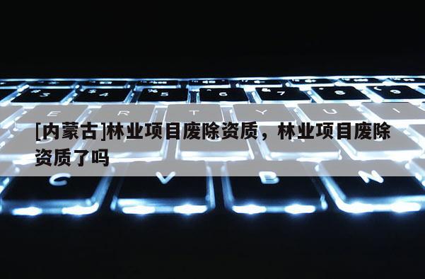 [內(nèi)蒙古]林業(yè)項(xiàng)目廢除資質(zhì)，林業(yè)項(xiàng)目廢除資質(zhì)了嗎