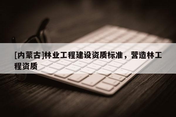 [內蒙古]林業工程建設資質標準，營造林工程資質