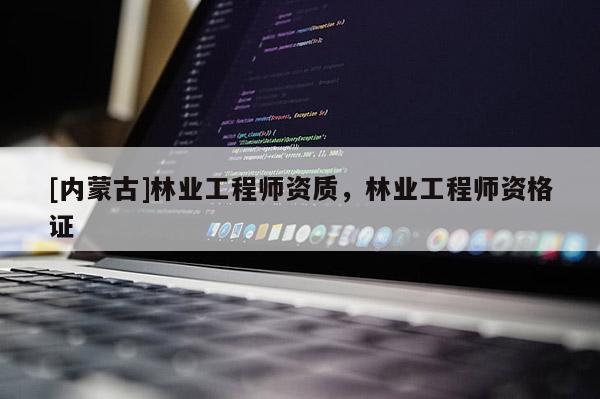 [內蒙古]林業工程師資質，林業工程師資格證