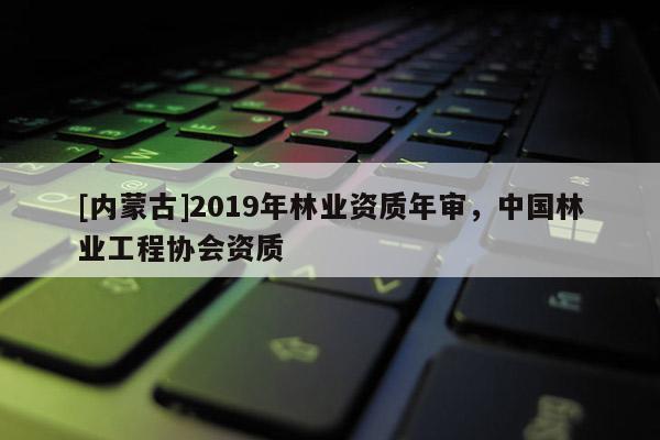 [內蒙古]2019年林業資質年審，中國林業工程協會資質