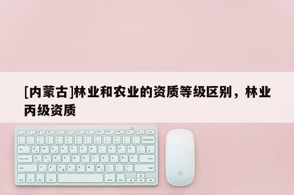[內蒙古]林業和農業的資質等級區別，林業丙級資質