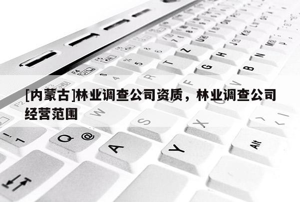 [內蒙古]林業調查公司資質，林業調查公司經營范圍