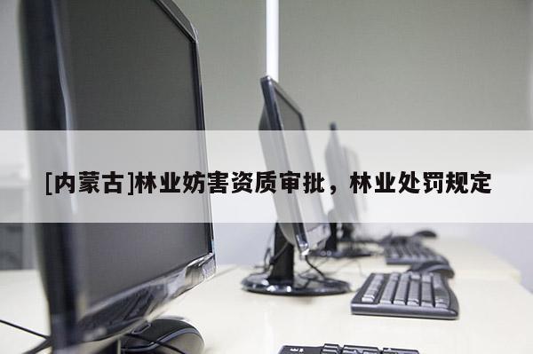 [內蒙古]林業妨害資質審批，林業處罰規定