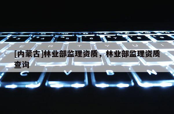 [內蒙古]林業部監理資質，林業部監理資質查詢
