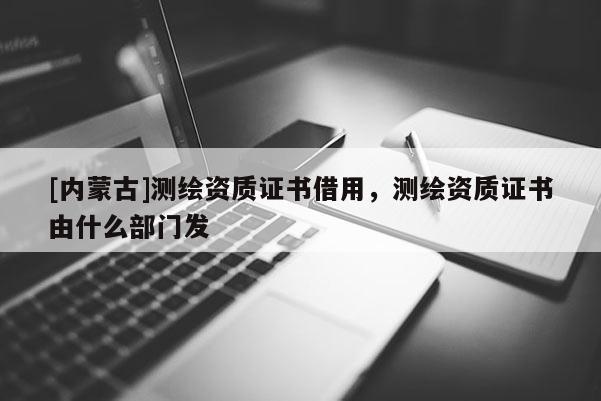 [內蒙古]測繪資質證書借用，測繪資質證書由什么部門發
