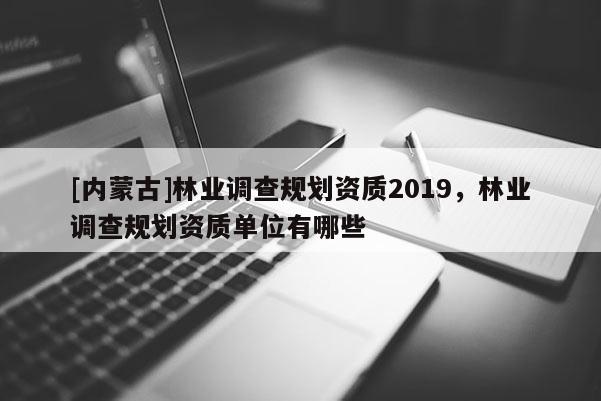 [內蒙古]林業調查規劃資質2019，林業調查規劃資質單位有哪些