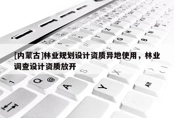 [內蒙古]林業規劃設計資質異地使用，林業調查設計資質放開