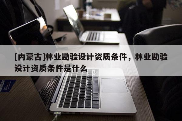 [內(nèi)蒙古]林業(yè)勘驗(yàn)設(shè)計(jì)資質(zhì)條件，林業(yè)勘驗(yàn)設(shè)計(jì)資質(zhì)條件是什么