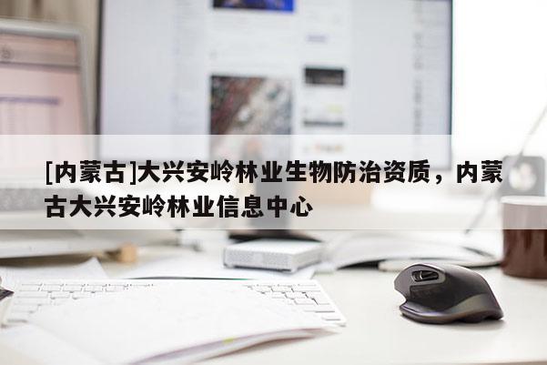 [內(nèi)蒙古]大興安嶺林業(yè)生物防治資質(zhì)，內(nèi)蒙古大興安嶺林業(yè)信息中心