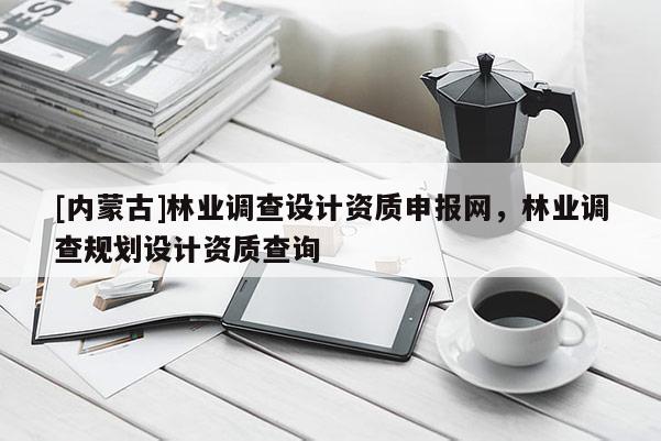[內(nèi)蒙古]林業(yè)調(diào)查設(shè)計(jì)資質(zhì)申報(bào)網(wǎng)，林業(yè)調(diào)查規(guī)劃設(shè)計(jì)資質(zhì)查詢