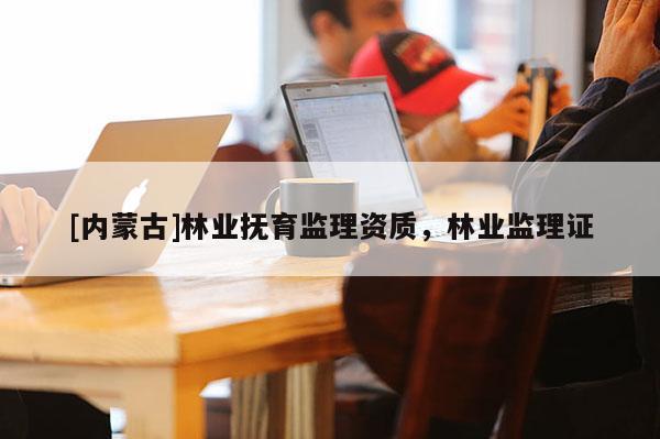 [內蒙古]林業撫育監理資質，林業監理證