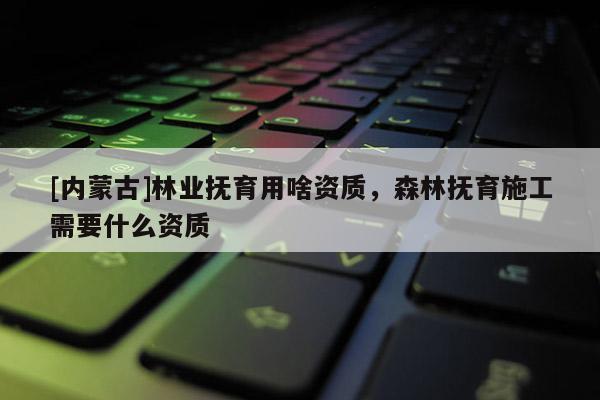 [內蒙古]林業撫育用啥資質，森林撫育施工需要什么資質