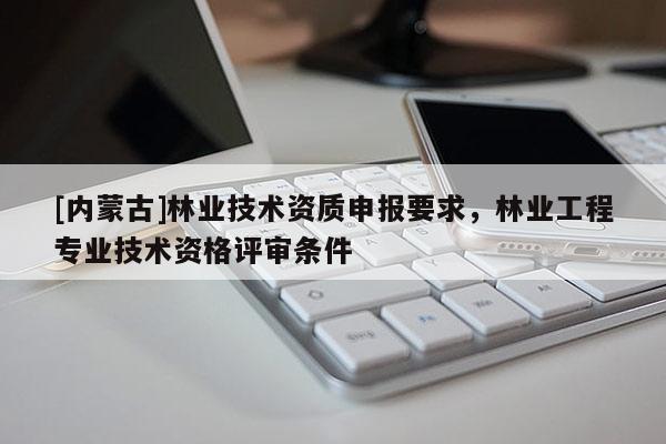 [內蒙古]林業技術資質申報要求，林業工程專業技術資格評審條件