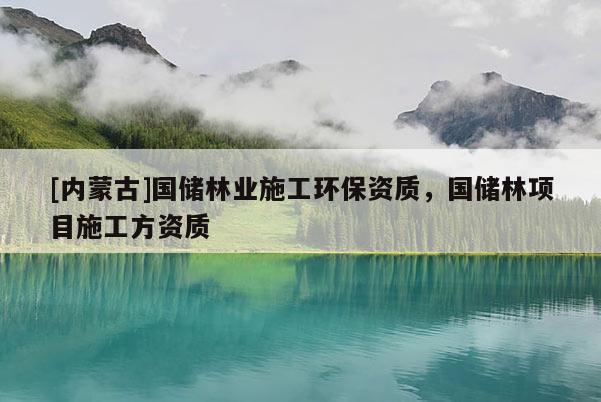 [內蒙古]國儲林業施工環保資質，國儲林項目施工方資質