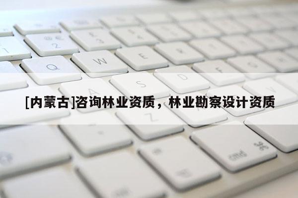 [內蒙古]咨詢林業(yè)資質，林業(yè)勘察設計資質
