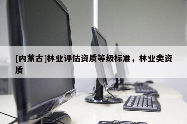 [內(nèi)蒙古]林業(yè)評估資質(zhì)等級標(biāo)準(zhǔn)，林業(yè)類資質(zhì)