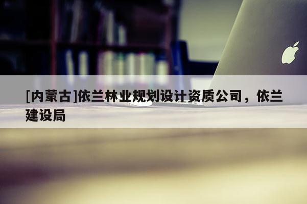 [內蒙古]依蘭林業規劃設計資質公司，依蘭建設局