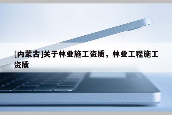 [內蒙古]關于林業施工資質，林業工程施工資質